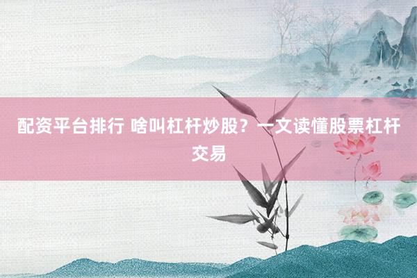 配资平台排行 啥叫杠杆炒股？一文读懂股票杠杆交易