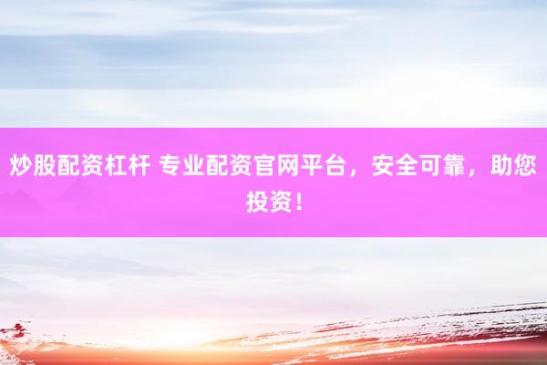 炒股配资杠杆 专业配资官网平台，安全可靠，助您投资！