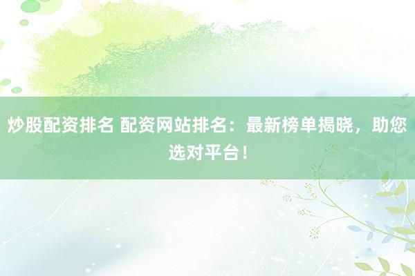 炒股配资排名 配资网站排名：最新榜单揭晓，助您选对平台！