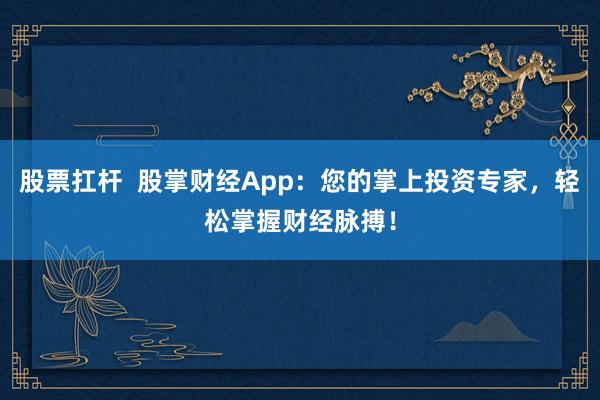 股票扛杆  股掌财经App：您的掌上投资专家，轻松掌握财经脉搏！