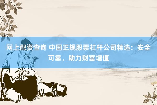 网上配资查询 中国正规股票杠杆公司精选：安全可靠，助力财富增值