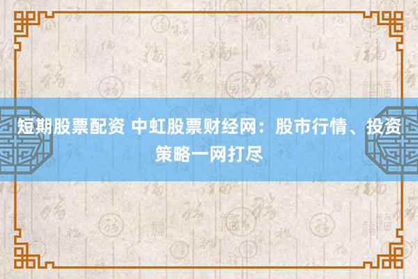 短期股票配资 中虹股票财经网：股市行情、投资策略一网打尽