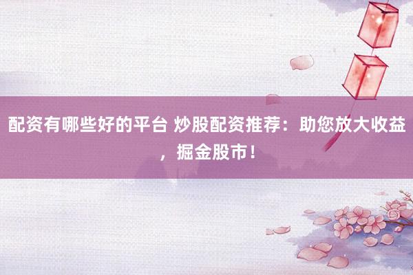 配资有哪些好的平台 炒股配资推荐：助您放大收益，掘金股市！