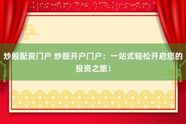 炒股配资门户 炒股开户门户：一站式轻松开启您的投资之旅！