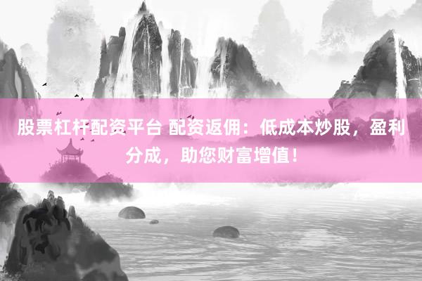 股票杠杆配资平台 配资返佣：低成本炒股，盈利分成，助您财富增值！