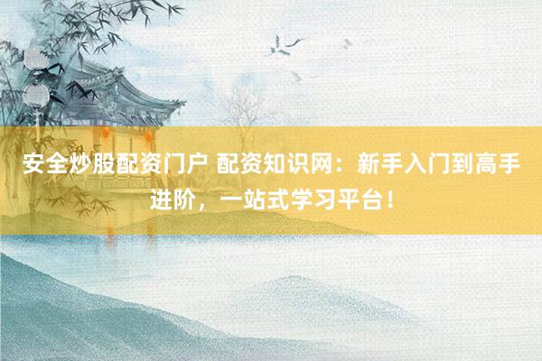安全炒股配资门户 配资知识网：新手入门到高手进阶，一站式学习平台！