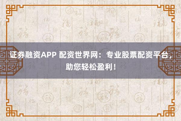 证券融资APP 配资世界网：专业股票配资平台，助您轻松盈利！