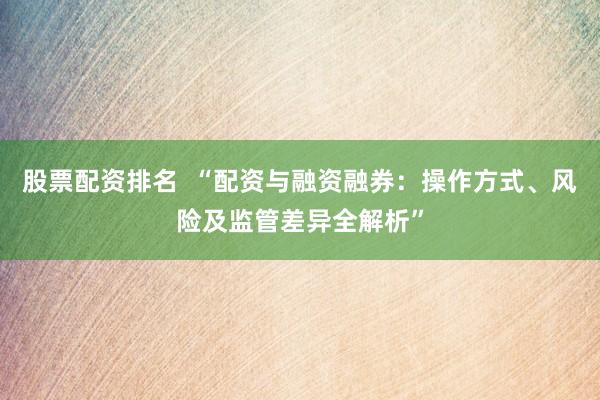 股票配资排名  “配资与融资融券：操作方式、风险及监管差异全解析”