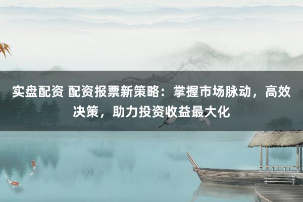 实盘配资 配资报票新策略：掌握市场脉动，高效决策，助力投资收益最大化