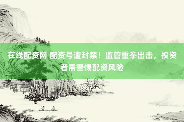 在线配资网 配资号遭封禁！监管重拳出击，投资者需警惕配资风险