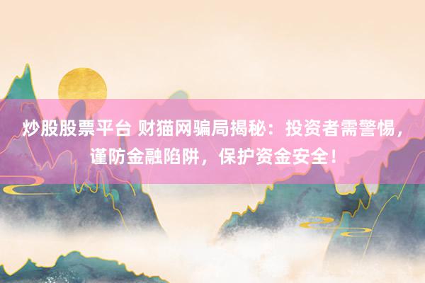 炒股股票平台 财猫网骗局揭秘：投资者需警惕，谨防金融陷阱，保护资金安全！
