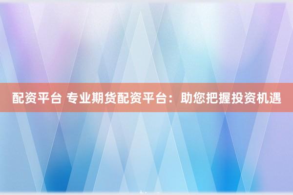 配资平台 专业期货配资平台：助您把握投资机遇