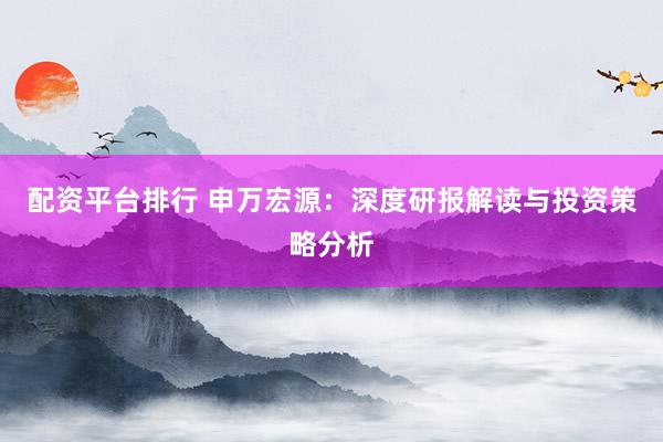 配资平台排行 申万宏源：深度研报解读与投资策略分析