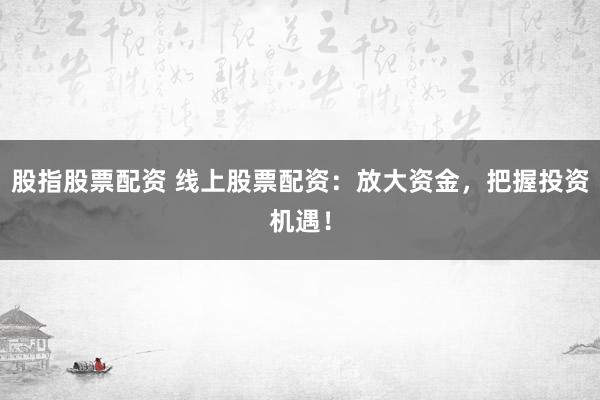 股指股票配资 线上股票配资：放大资金，把握投资机遇！