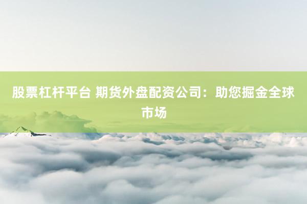 股票杠杆平台 期货外盘配资公司：助您掘金全球市场