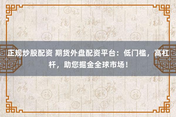 正规炒股配资 期货外盘配资平台：低门槛，高杠杆，助您掘金全球市场！