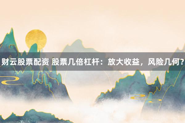 财云股票配资 股票几倍杠杆：放大收益，风险几何？