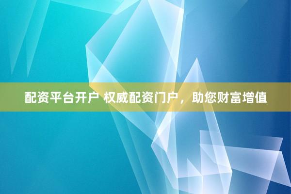 配资平台开户 权威配资门户，助您财富增值