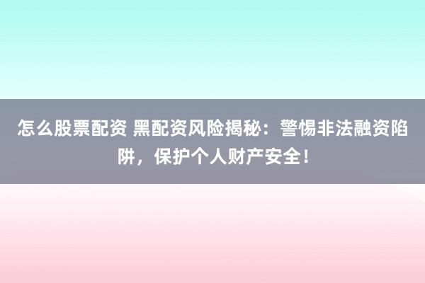 怎么股票配资 黑配资风险揭秘：警惕非法融资陷阱，保护个人财产安全！