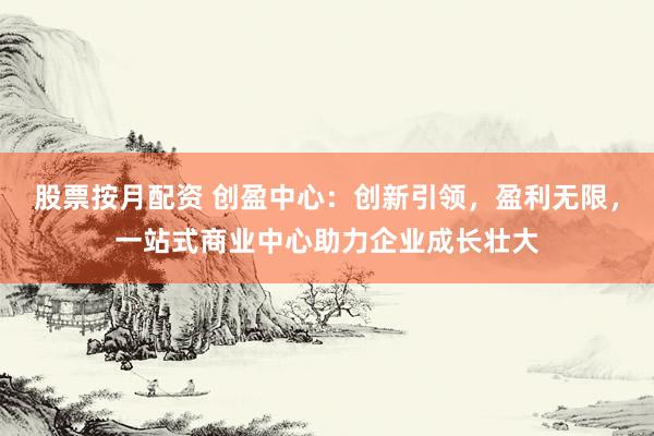 股票按月配资 创盈中心：创新引领，盈利无限，<a href=