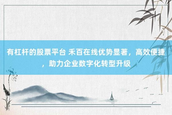 有杠杆的股票平台 禾百在线优势显著，高效便捷，助力企业数字化转型升级