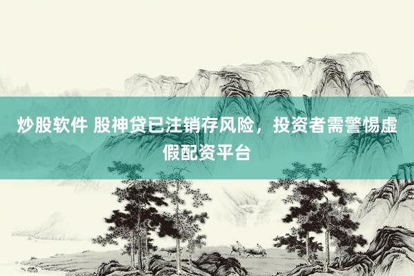 炒股软件 股神贷已注销存风险，投资者需警惕虚假配资平台