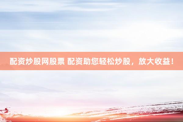 配资炒股网股票 配资助您轻松炒股，放大收益！