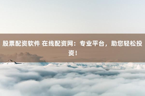 股票配资软件 在线配资网：专业平台，助您轻松投资！