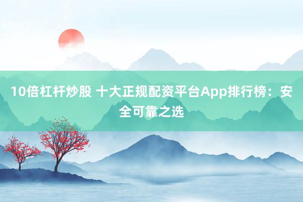 10倍杠杆炒股 十大正规配资平台App排行榜：安全可靠之选