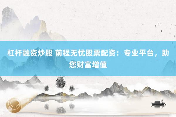 杠杆融资炒股 前程无忧股票配资:专业平台,助您财富增值