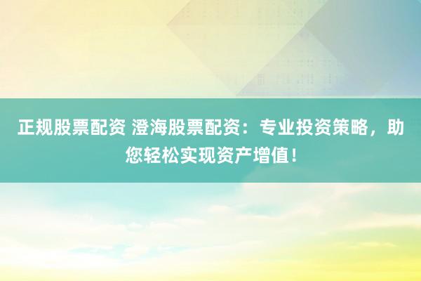 正规股票配资 澄海股票配资：专业投资策略，助您轻松实现资产增值！