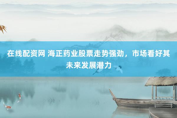 在线配资网 海正药业股票走势强劲,市场看好其未来发展潜力