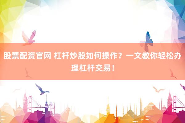 股票配资官网 杠杆炒股如何操作？一文教你轻松办理杠杆交易！