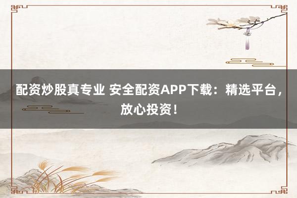 配资炒股真专业 安全配资APP下载：精选平台，放心投资！