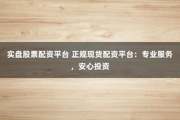 实盘股票配资平台 正规现货配资平台：专业服务，安心投资