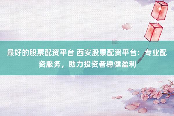 最好的股票配资平台 西安股票配资平台：专业配资服务，助力投资者稳健盈利
