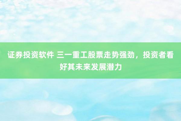 证券投资软件 三一重工股票走势强劲，投资者看好其未来发展潜力