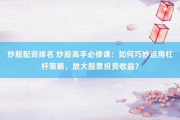 炒股配资排名 炒股高手必修课：如何巧妙运用杠杆策略，放大股票投资收益？