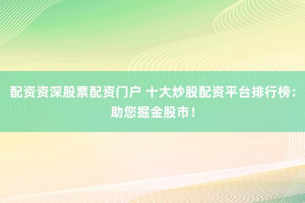 配资资深股票配资门户 十大炒股配资平台排行榜:助您掘金股市!