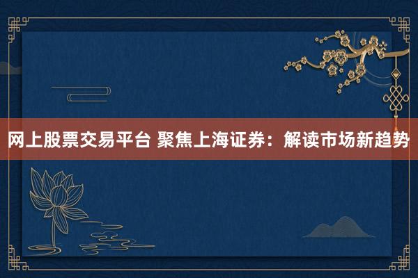 网上股票交易平台 聚焦上海证券：解读市场新趋势