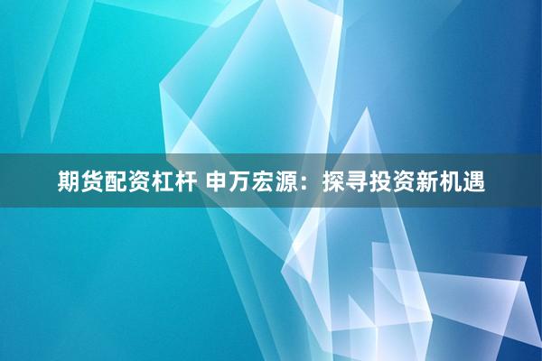 期货配资杠杆 申万宏源：探寻投资新机遇