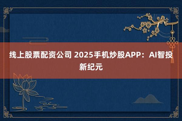 线上股票配资公司 2025手机炒股APP：AI智投新纪元