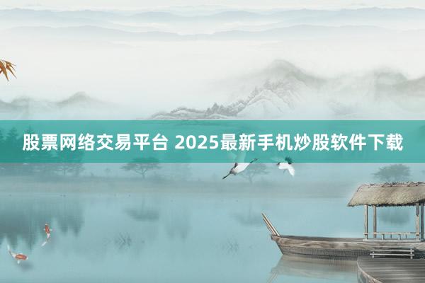 股票网络交易平台 2025最新手机炒股软件下载