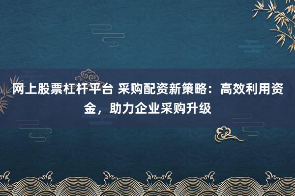 网上股票杠杆平台 采购配资新策略：高效利用资金，助力企业采购升级