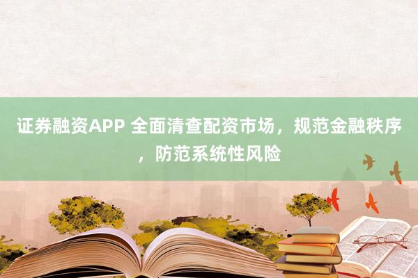 证券融资APP 全面清查配资市场，规范金融秩序，防范系统性风险