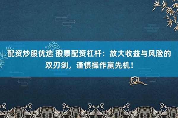配资炒股优选 股票配资杠杆:放大收益与风险的双刃剑,谨慎操作赢先机!