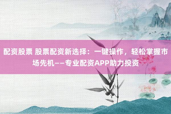 配资股票 股票配资新选择：一键操作，轻松掌握市场先机——专业配资APP助力投资