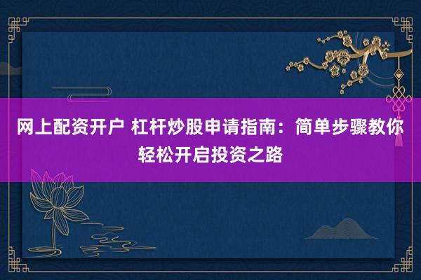网上配资开户 杠杆炒股申请指南：简单步骤教你轻松开启投资之路