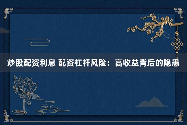 炒股配资利息 配资杠杆风险：高收益背后的隐患