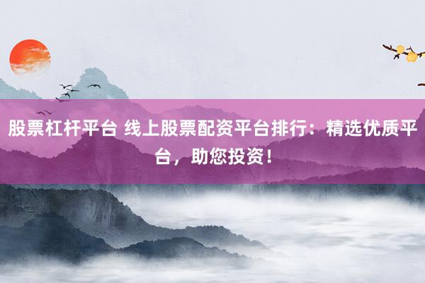 股票杠杆平台 线上股票配资平台排行：精选优质平台，助您投资！